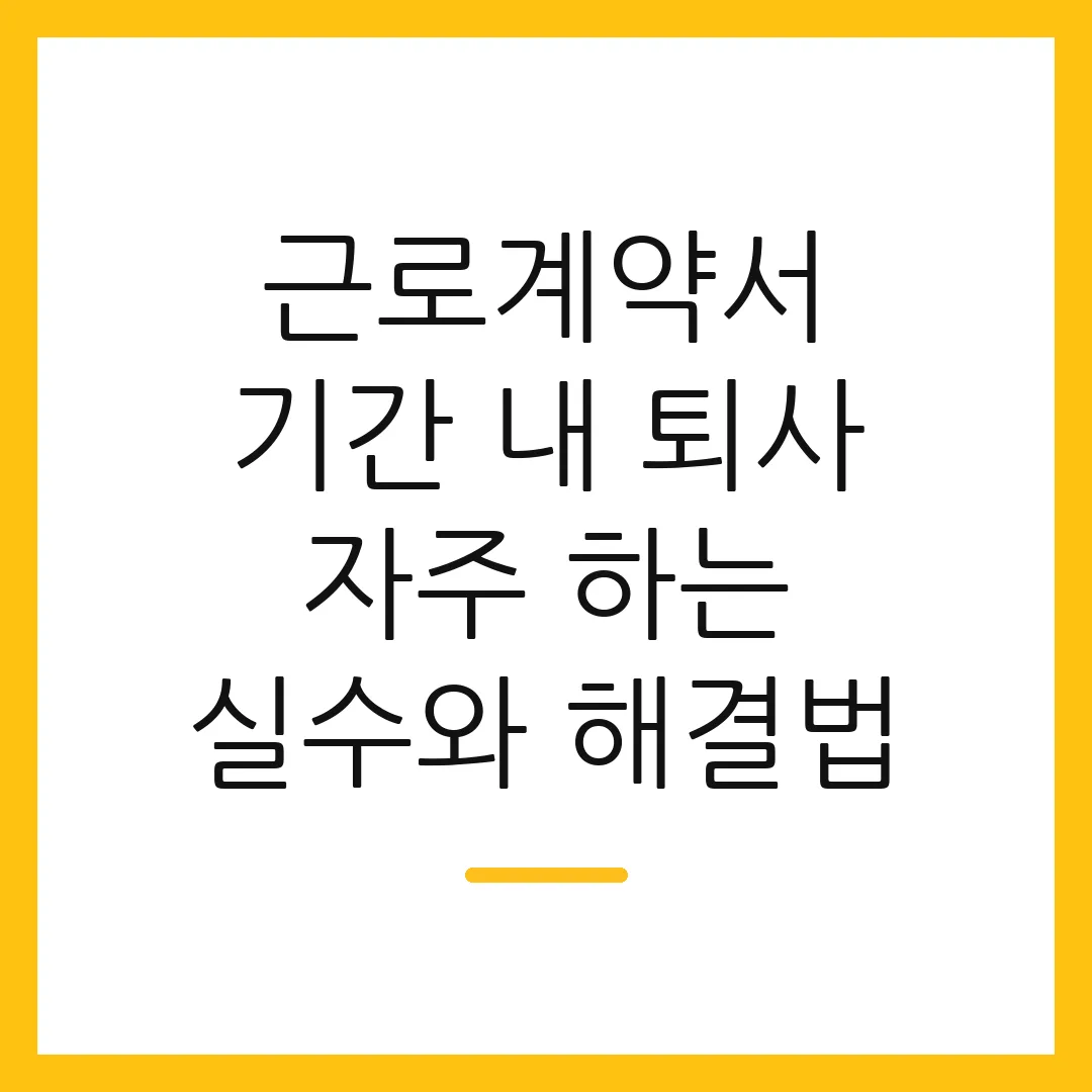 근로계약서 기간 내 퇴사 자주 하는 실수와 해결법